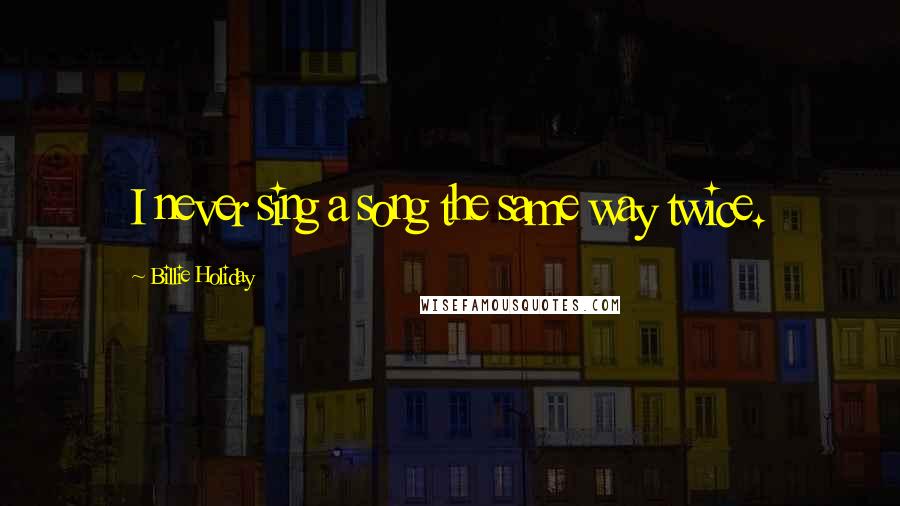 Billie Holiday quotes: I never sing a song the same way twice.