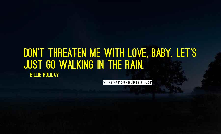 Billie Holiday quotes: Don't threaten me with love, baby. Let's just go walking in the rain.