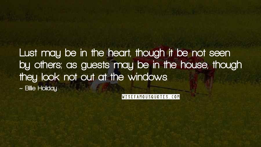 Billie Holiday quotes: Lust may be in the heart, though it be not seen by others; as guests may be in the house, though they look not out at the windows. Billie Holiday quotes: Lust may be in the heart, though it be not seen by others; as guests may be in the house, though they look not out at the windows.