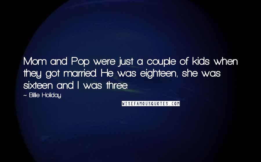 Billie Holiday quotes: Mom and Pop were just a couple of kids when they got married. He was eighteen, she was sixteen and I was three.