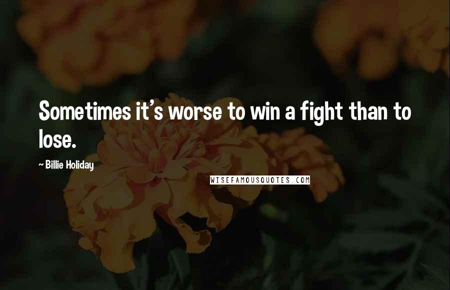 Billie Holiday quotes: Sometimes it's worse to win a fight than to lose.