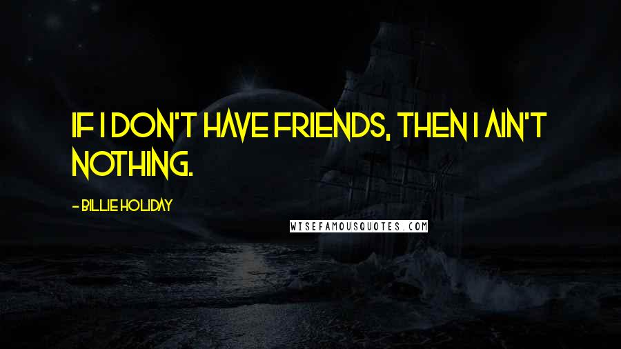 Billie Holiday quotes: If I don't have friends, then I ain't nothing.