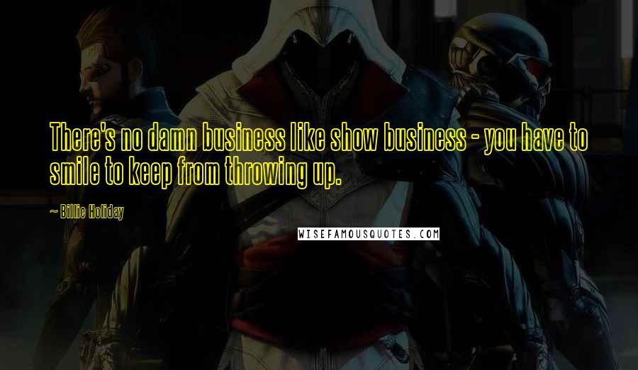 Billie Holiday quotes: There's no damn business like show business - you have to smile to keep from throwing up.