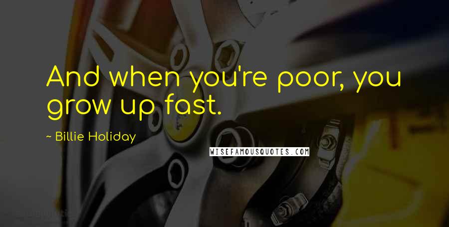 Billie Holiday quotes: And when you're poor, you grow up fast.