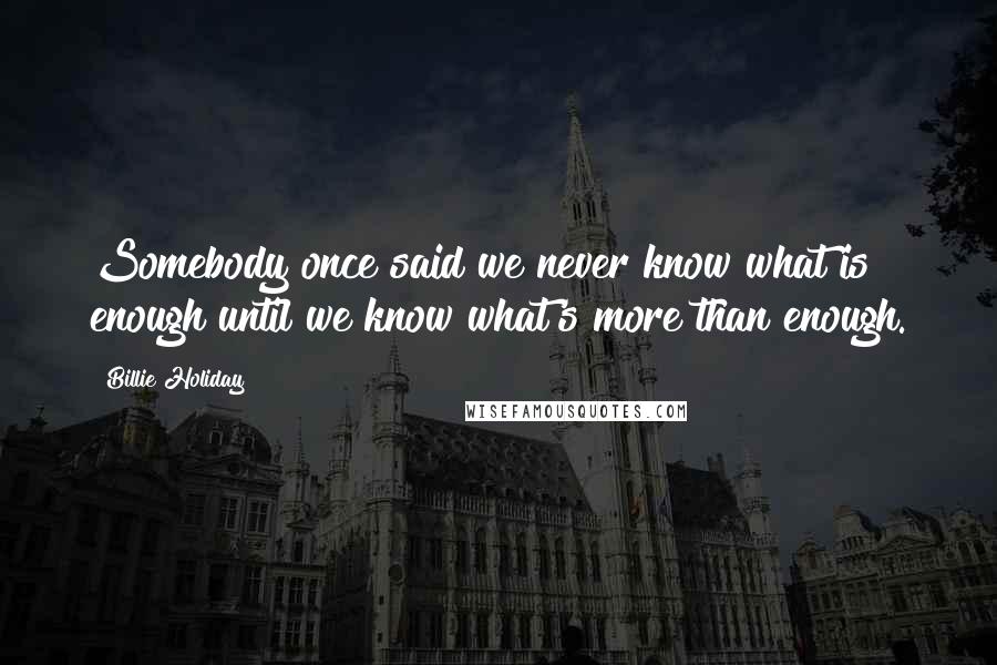 Billie Holiday quotes: Somebody once said we never know what is enough until we know what's more than enough.