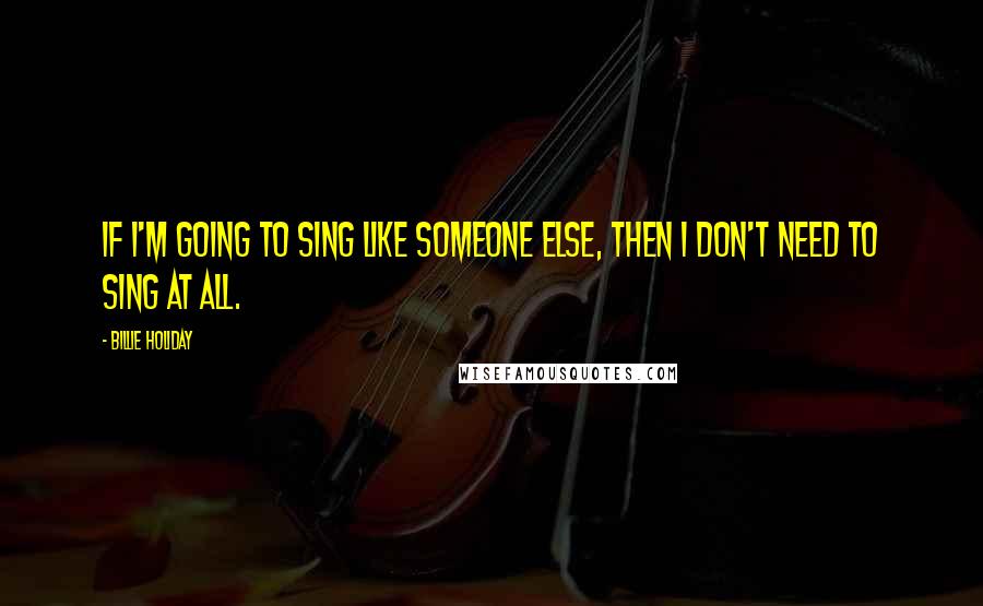 Billie Holiday quotes: If I'm going to sing like someone else, then I don't need to sing at all.