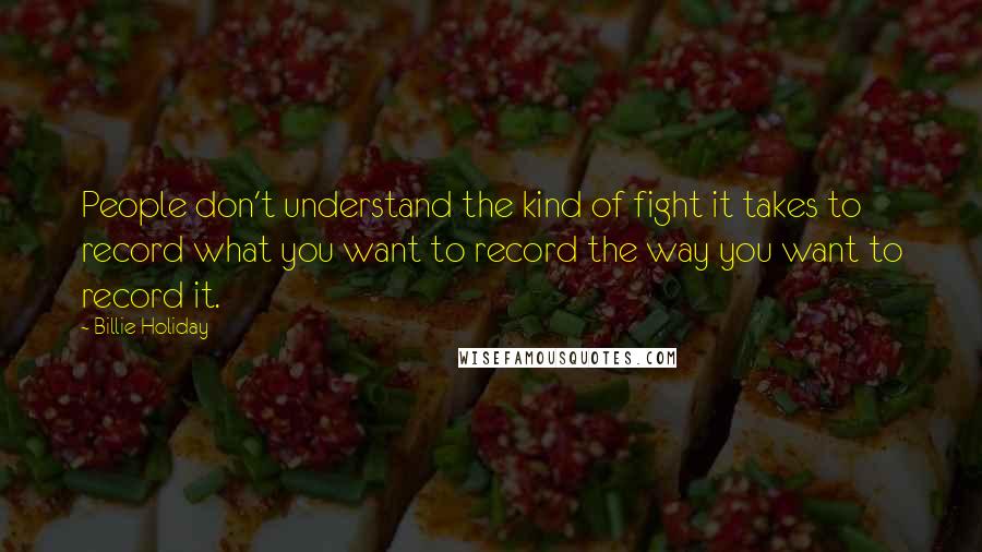 Billie Holiday quotes: People don't understand the kind of fight it takes to record what you want to record the way you want to record it. Billie Holiday quotes: People don't understand the kind of fight it takes to record what you want to record the way you want to record it.