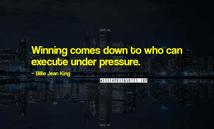 Billie Jean King quotes: Winning comes down to who can execute under pressure.