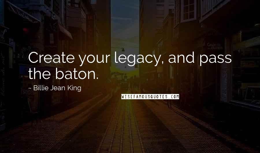 Billie Jean King quotes: Create your legacy, and pass the baton.