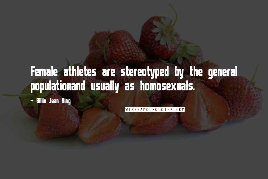 Billie Jean King quotes: Female athletes are stereotyped by the general populationand usually as homosexuals.