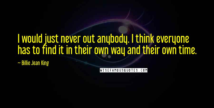 Billie Jean King quotes: I would just never out anybody. I think everyone has to find it in their own way and their own time.