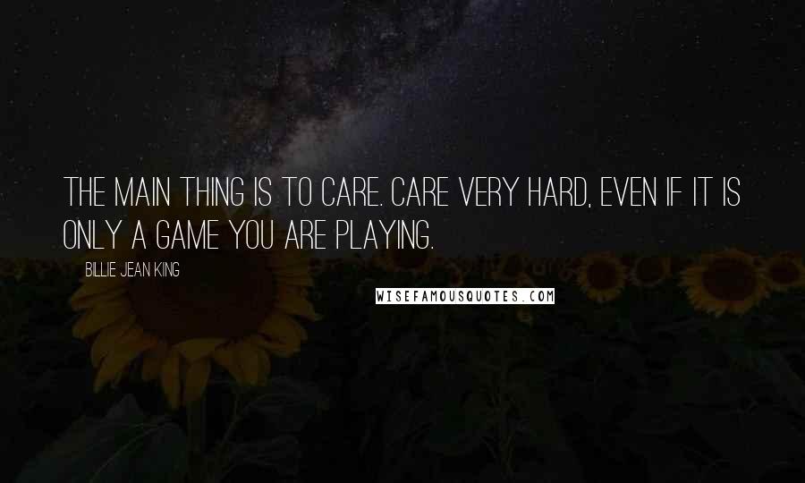 Billie Jean King quotes: The main thing is to care. Care very hard, even if it is only a game you are playing.