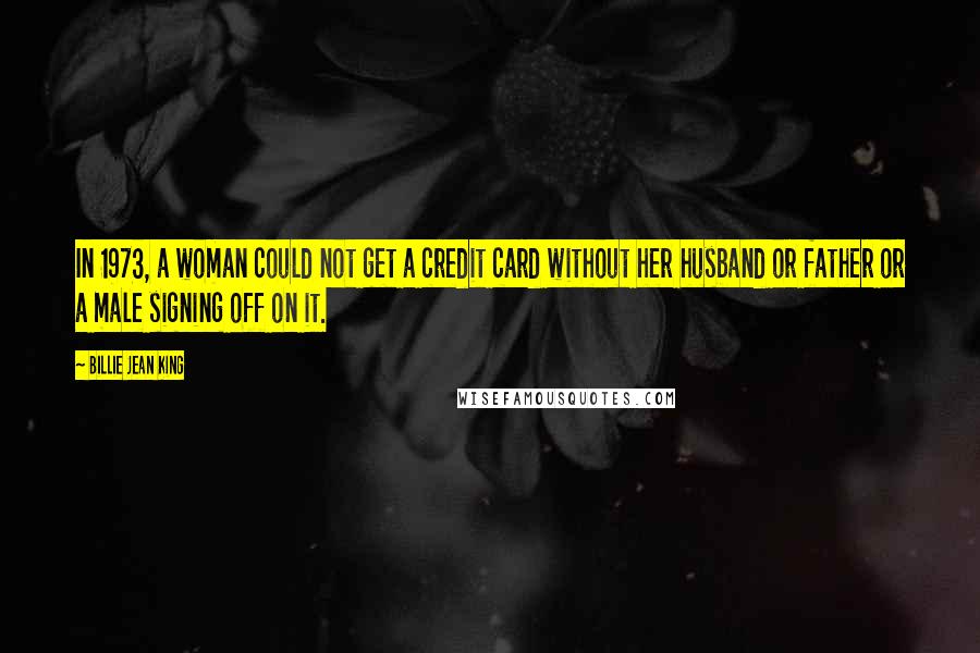 Billie Jean King quotes: In 1973, a woman could not get a credit card without her husband or father or a male signing off on it.