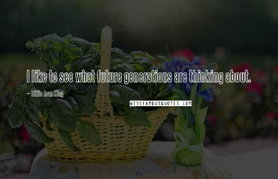 Billie Jean King quotes: I like to see what future generations are thinking about.