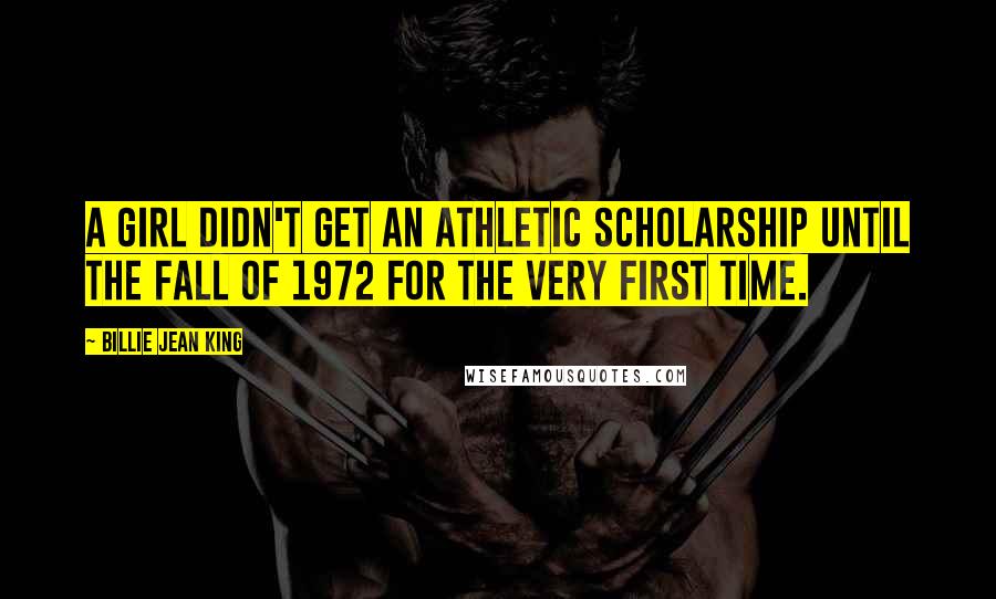 Billie Jean King quotes: A girl didn't get an athletic scholarship until the fall of 1972 for the very first time.