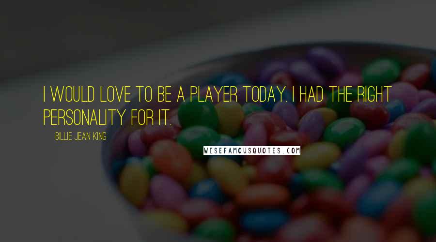 Billie Jean King quotes: I would love to be a player today. I had the right personality for it.