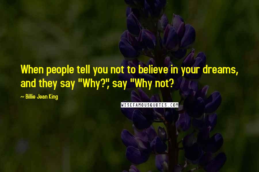 Billie Jean King quotes: When people tell you not to believe in your dreams, and they say "Why?", say "Why not?