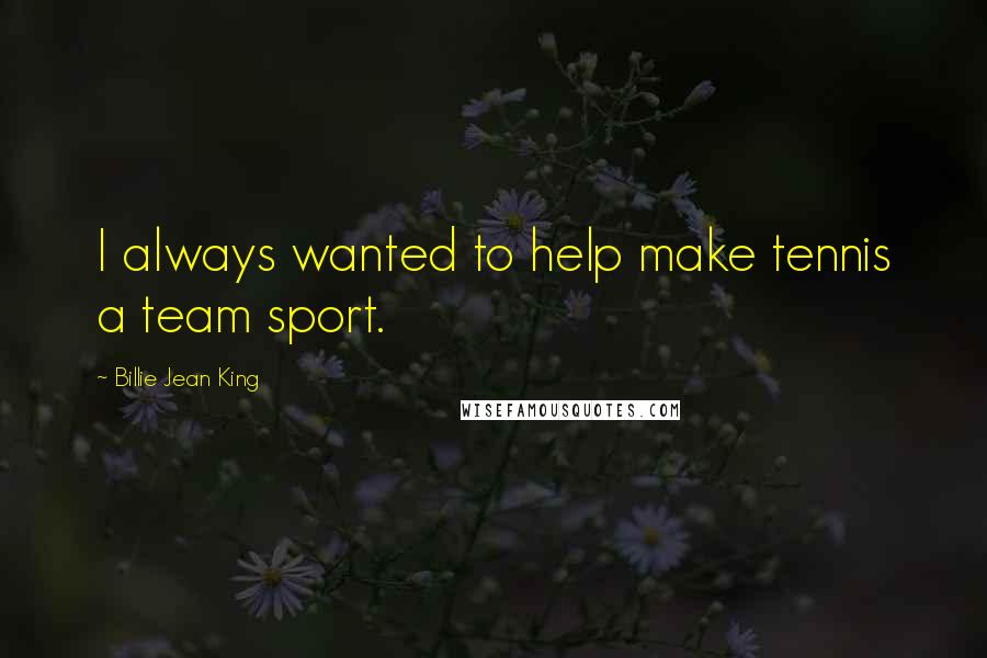 Billie Jean King quotes: I always wanted to help make tennis a team sport.