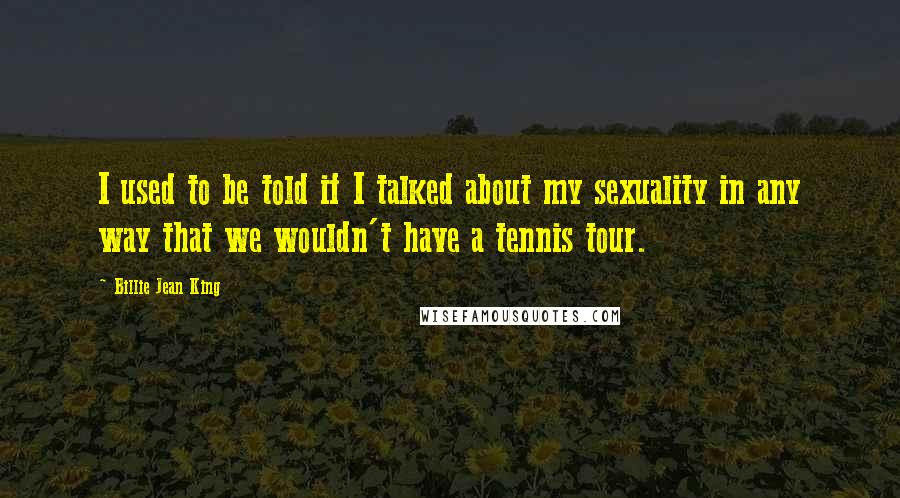 Billie Jean King quotes: I used to be told if I talked about my sexuality in any way that we wouldn't have a tennis tour.