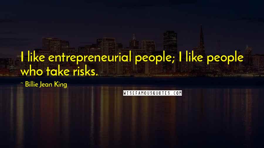 Billie Jean King quotes: I like entrepreneurial people; I like people who take risks.