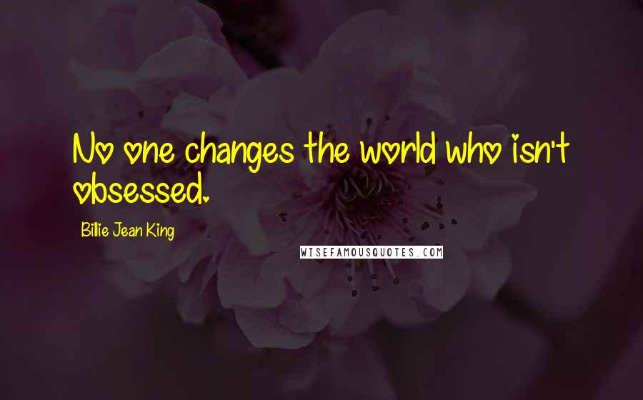 Billie Jean King quotes: No one changes the world who isn't obsessed.