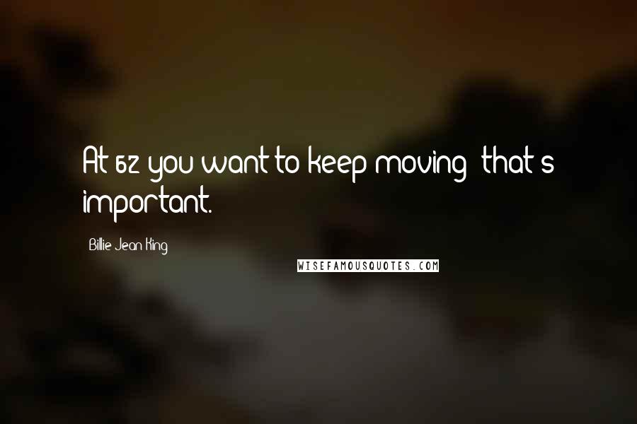 Billie Jean King quotes: At 62 you want to keep moving; that's important.