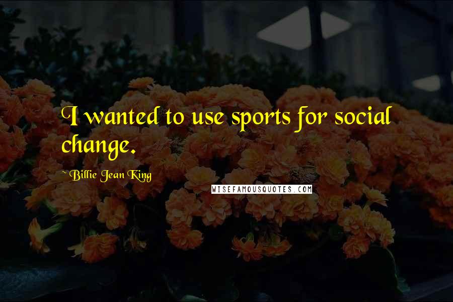 Billie Jean King quotes: I wanted to use sports for social change.