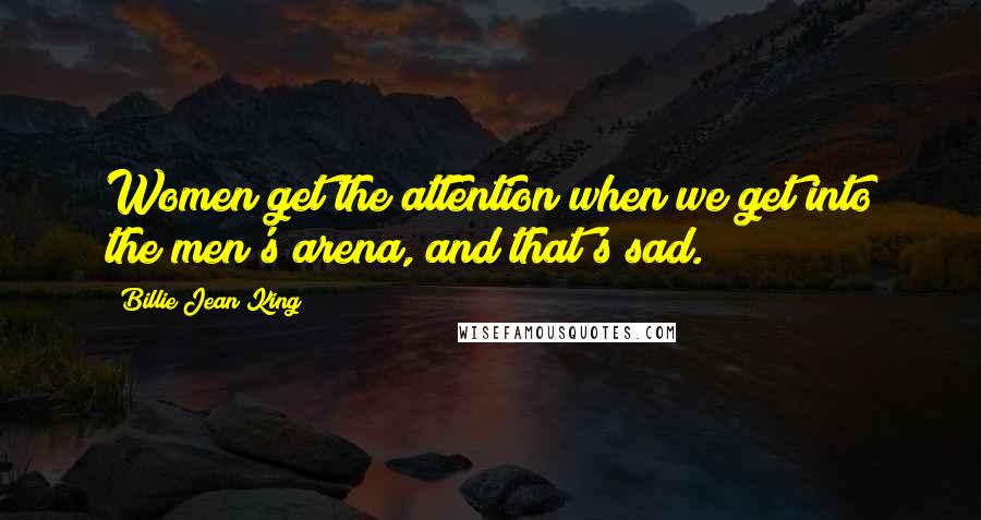Billie Jean King quotes: Women get the attention when we get into the men's arena, and that's sad.