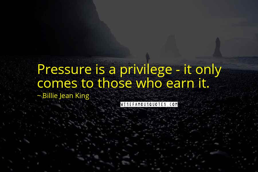 Billie Jean King quotes: Pressure is a privilege - it only comes to those who earn it.