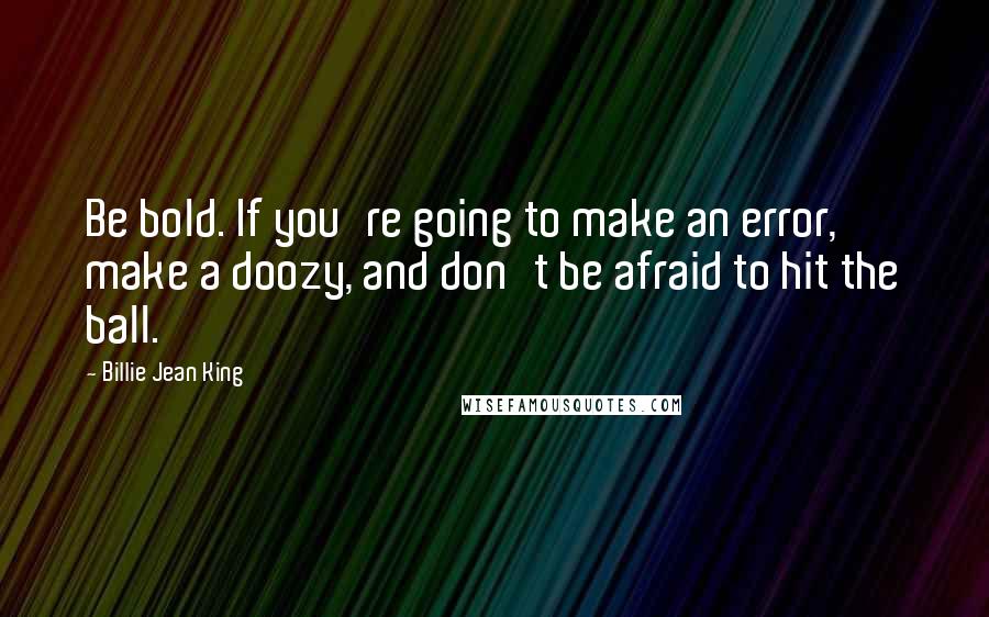 Billie Jean King quotes: Be bold. If you're going to make an error, make a doozy, and don't be afraid to hit the ball.
