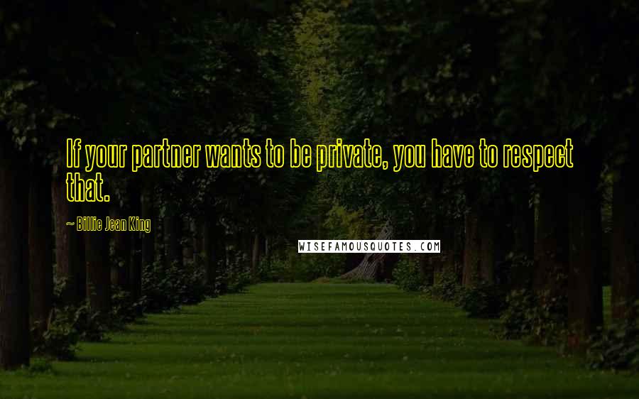 Billie Jean King quotes: If your partner wants to be private, you have to respect that.