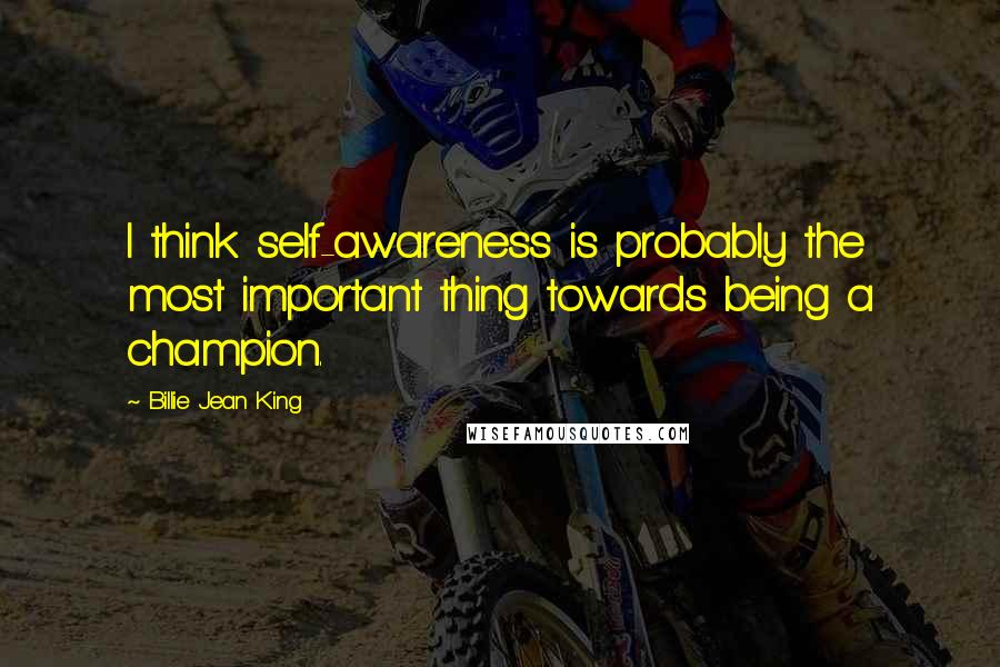 Billie Jean King quotes: I think self-awareness is probably the most important thing towards being a champion.