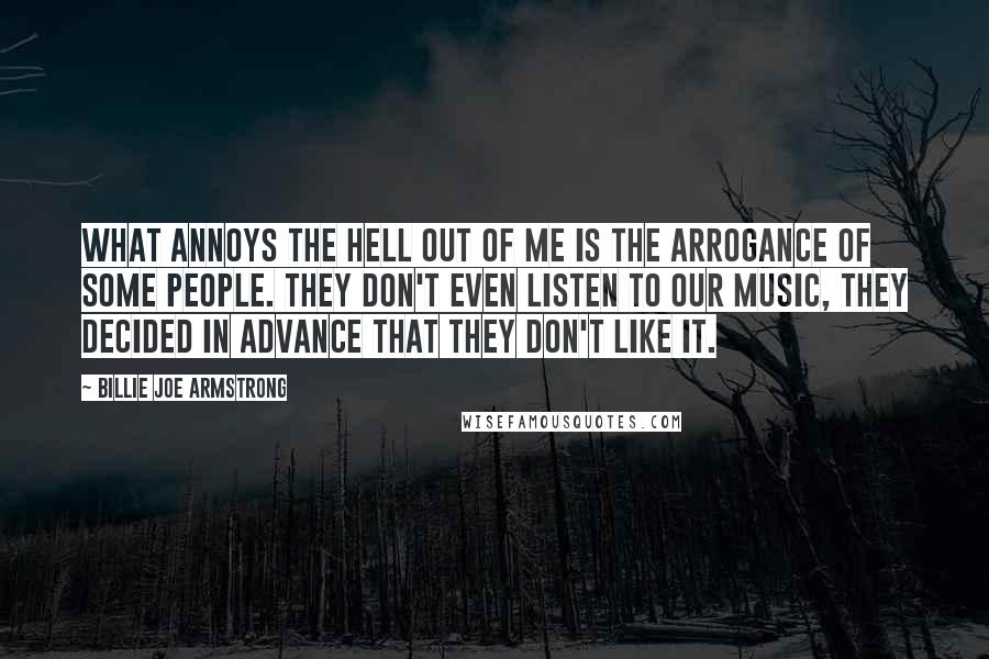 Billie Joe Armstrong quotes: What annoys the hell out of me is the arrogance of some people. They don't even listen to our music, they decided in advance that they don't like it.