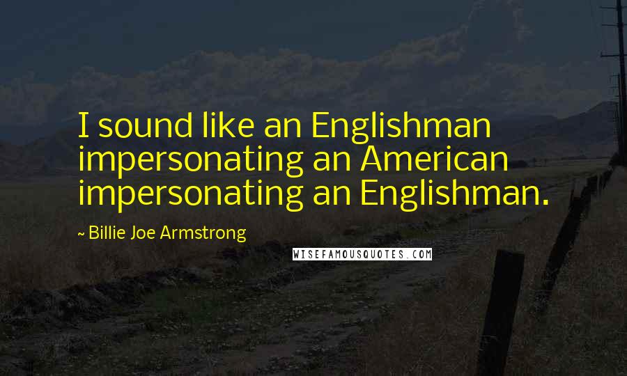 Billie Joe Armstrong quotes: I sound like an Englishman impersonating an American impersonating an Englishman.