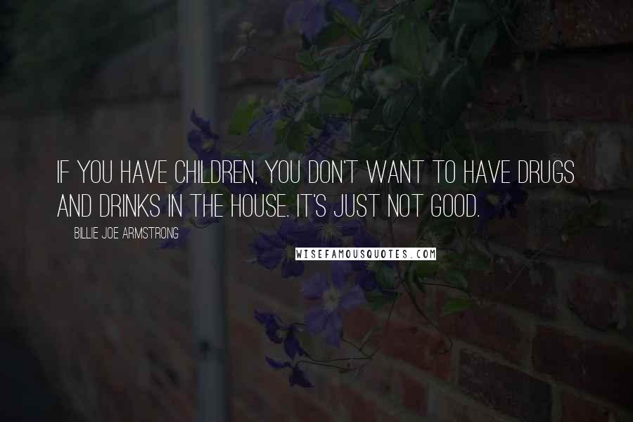 Billie Joe Armstrong quotes: If you have children, you don't want to have drugs and drinks in the house. It's just not good.