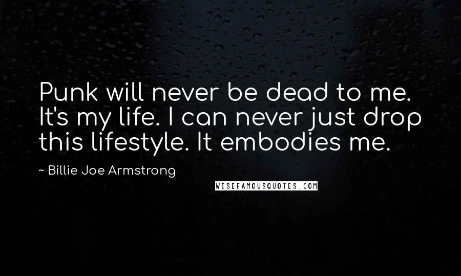 Billie Joe Armstrong quotes: Punk will never be dead to me. It's my life. I can never just drop this lifestyle. It embodies me.