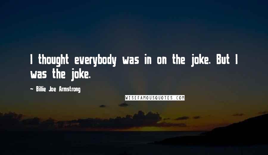 Billie Joe Armstrong quotes: I thought everybody was in on the joke. But I was the joke.