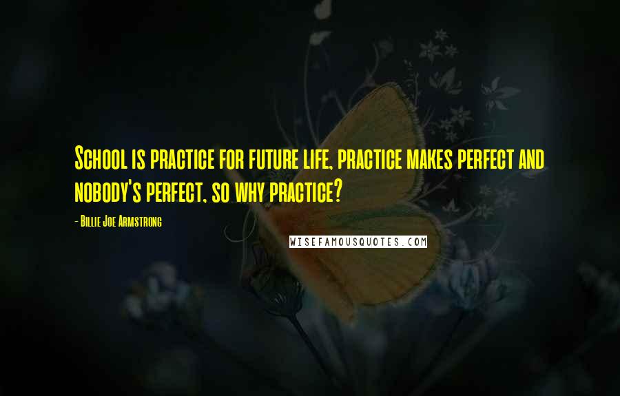 Billie Joe Armstrong quotes: School is practice for future life, practice makes perfect and nobody's perfect, so why practice?