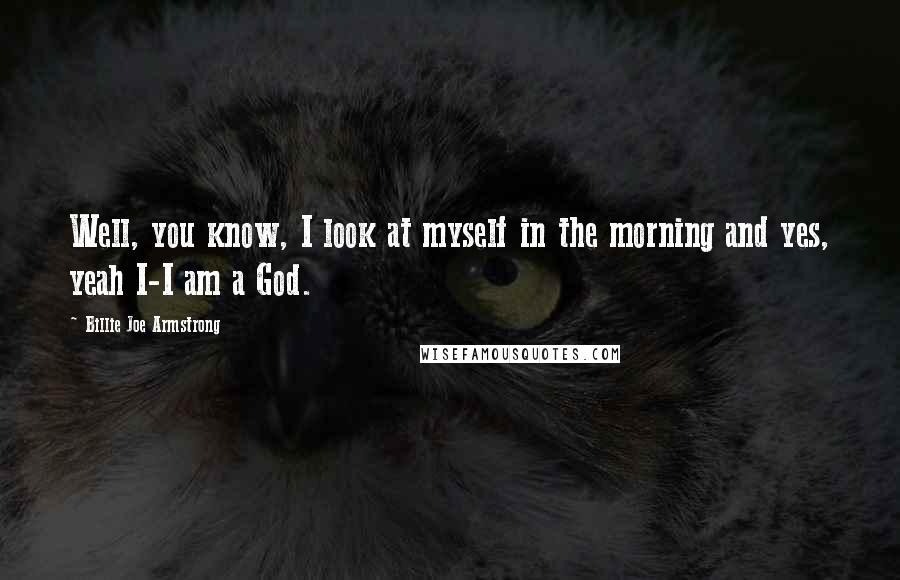 Billie Joe Armstrong quotes: Well, you know, I look at myself in the morning and yes, yeah I-I am a God.