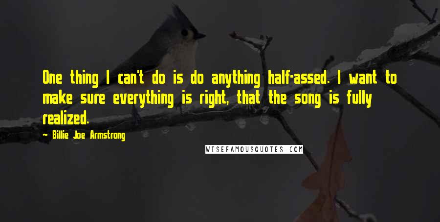 Billie Joe Armstrong quotes: One thing I can't do is do anything half-assed. I want to make sure everything is right, that the song is fully realized.