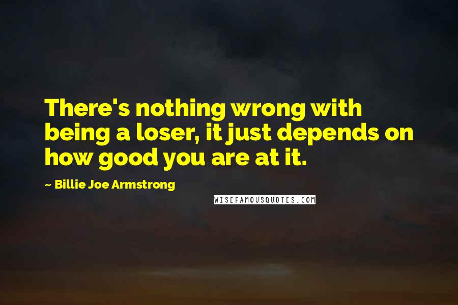 Billie Joe Armstrong quotes: There's nothing wrong with being a loser, it just depends on how good you are at it.