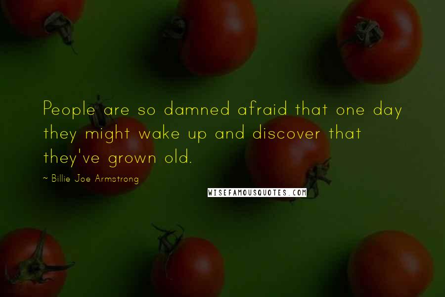 Billie Joe Armstrong quotes: People are so damned afraid that one day they might wake up and discover that they've grown old.
