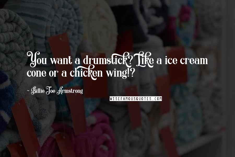 Billie Joe Armstrong quotes: You want a drumstick? Like a ice cream cone or a chicken wing!?