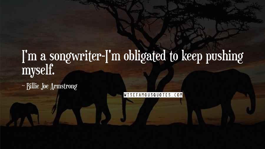 Billie Joe Armstrong quotes: I'm a songwriter-I'm obligated to keep pushing myself.