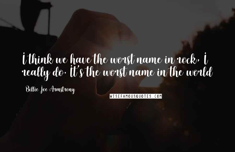 Billie Joe Armstrong quotes: I think we have the worst name in rock, I really do. It's the worst name in the world