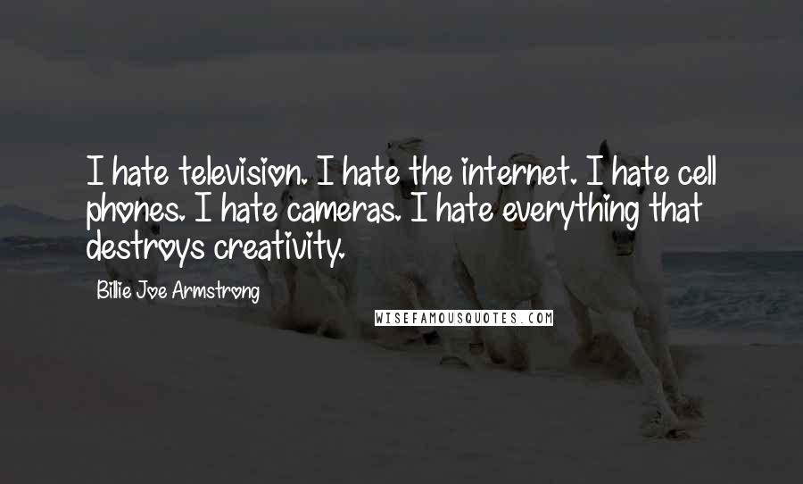 Billie Joe Armstrong quotes: I hate television. I hate the internet. I hate cell phones. I hate cameras. I hate everything that destroys creativity.