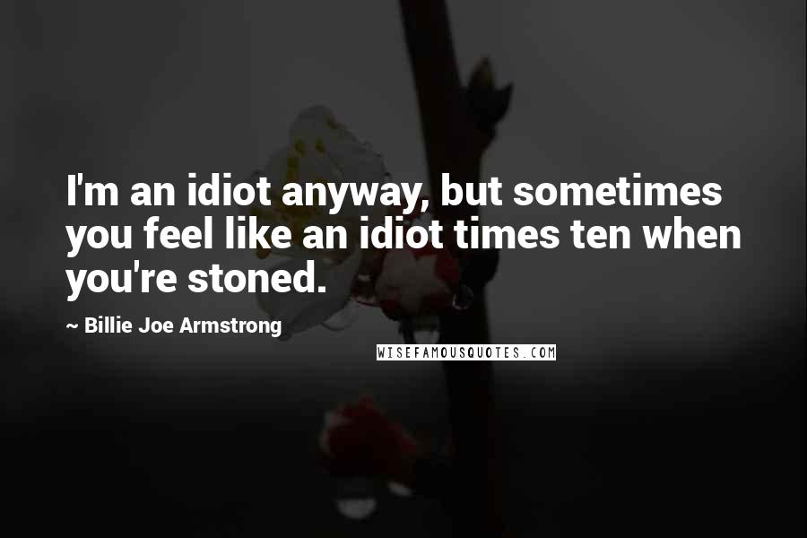 Billie Joe Armstrong quotes: I'm an idiot anyway, but sometimes you feel like an idiot times ten when you're stoned.