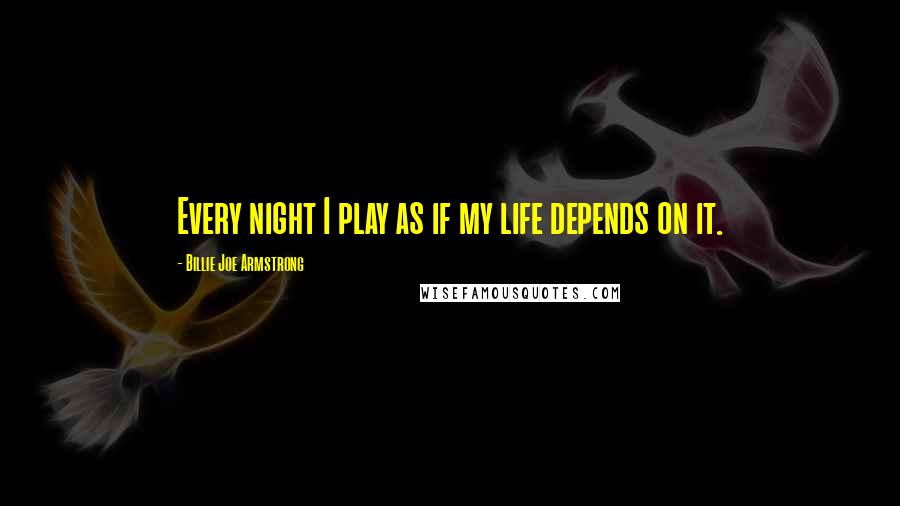 Billie Joe Armstrong quotes: Every night I play as if my life depends on it.