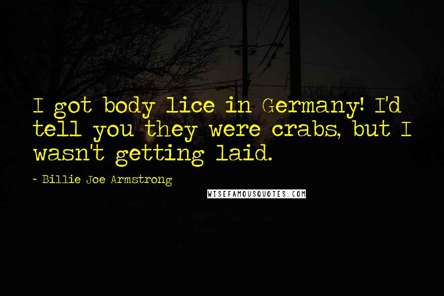 Billie Joe Armstrong quotes: I got body lice in Germany! I'd tell you they were crabs, but I wasn't getting laid.
