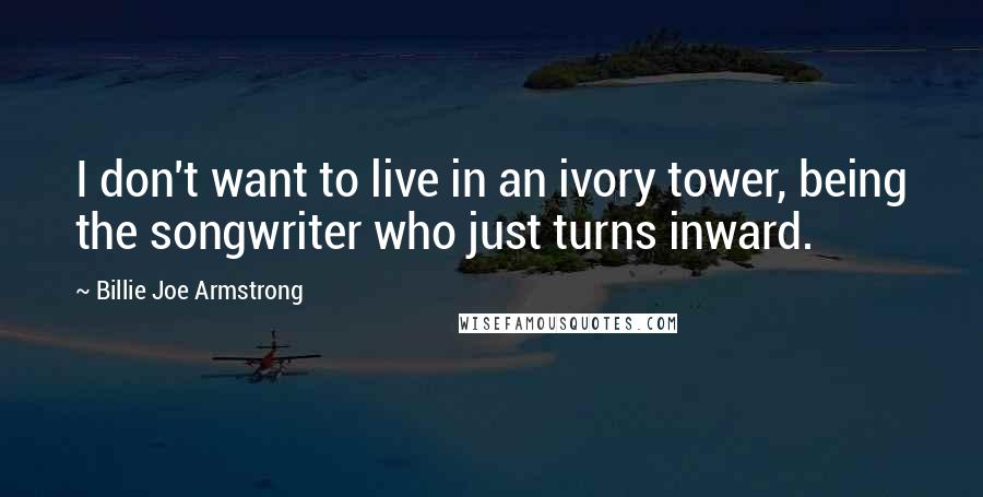 Billie Joe Armstrong quotes: I don't want to live in an ivory tower, being the songwriter who just turns inward.